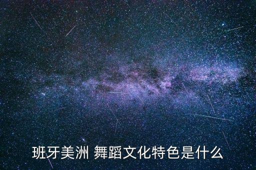 班牙美洲 舞蹈文化特色是什么