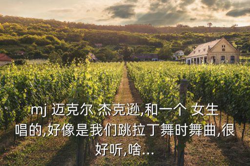 mj 迈克尔 杰克逊,和一个 女生唱的,好像是我们跳拉丁舞时舞曲,很好听,啥...