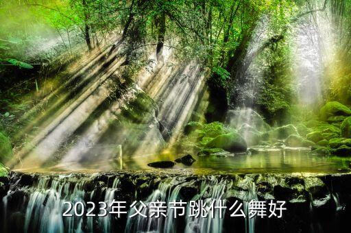 2023年父亲节跳什么舞好