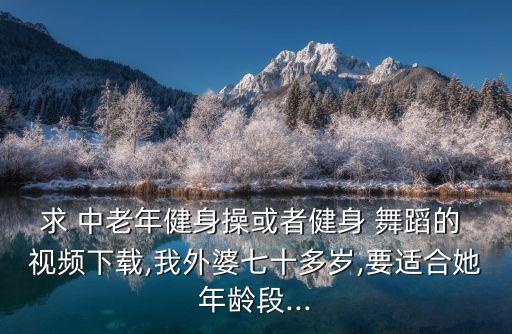 求 中老年健身操或者健身 舞蹈的 视频下载,我外婆七十多岁,要适合她年龄段...
