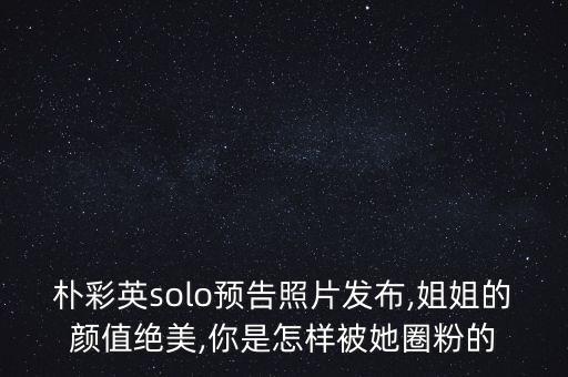 朴彩英solo预告照片发布,姐姐的颜值绝美,你是怎样被她圈粉的