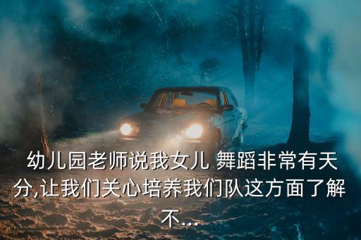  幼儿园老师说我女儿 舞蹈非常有天分,让我们关心培养我们队这方面了解不...