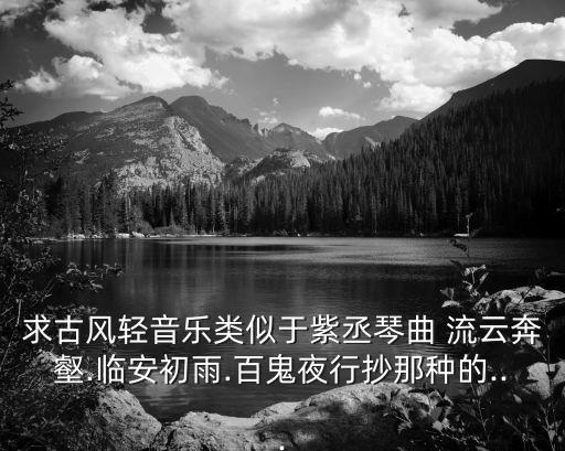 求古风轻音乐类似于紫丞琴曲 流云奔壑.临安初雨.百鬼夜行抄那种的...