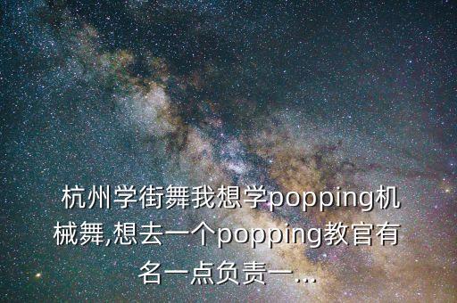  杭州学街舞我想学popping机械舞,想去一个popping教官有名一点负责一...