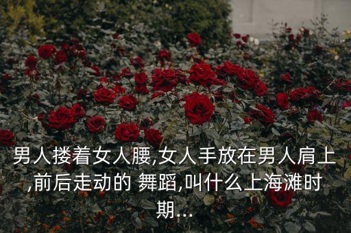 男人搂着女人腰,女人手放在男人肩上,前后走动的 舞蹈,叫什么上海滩时期...