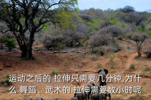 运动之后的 拉伸只需要几分钟,为什么 舞蹈、武术的 拉伸需要数小时呢