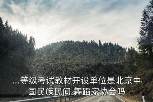 ...等级考试教材开设单位是北京中国民族民间 舞蹈家协会吗