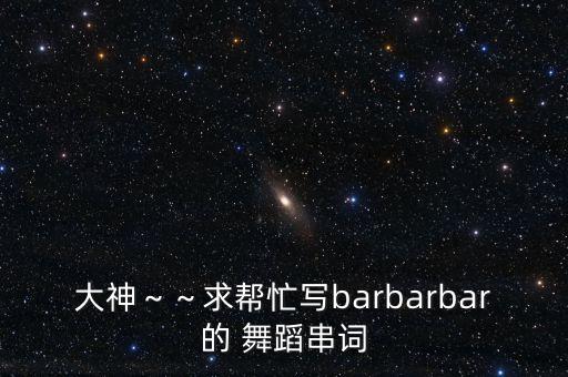 大神～～求帮忙写barbarbar的 舞蹈串词