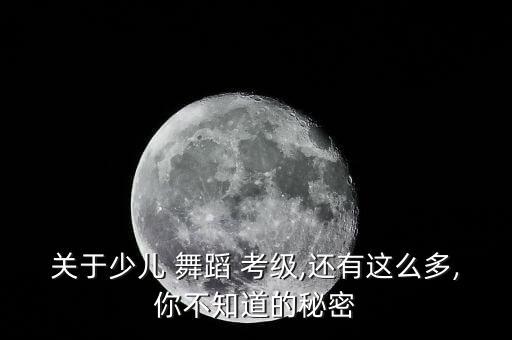 关于少儿 舞蹈 考级,还有这么多,你不知道的秘密