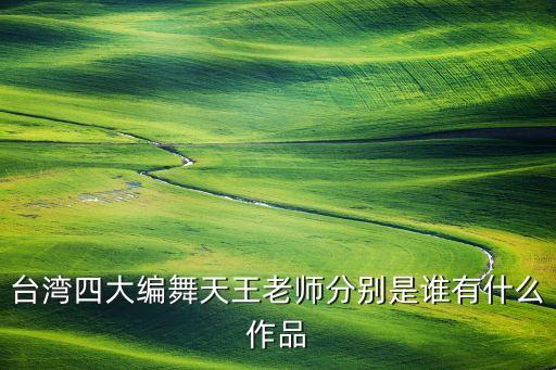 台湾四大编舞天王老师分别是谁有什么作品