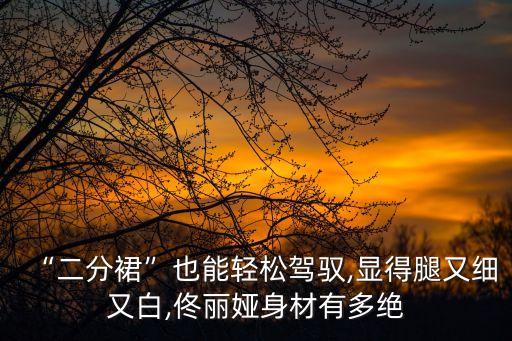 “二分裙”也能轻松驾驭,显得腿又细又白,佟丽娅身材有多绝