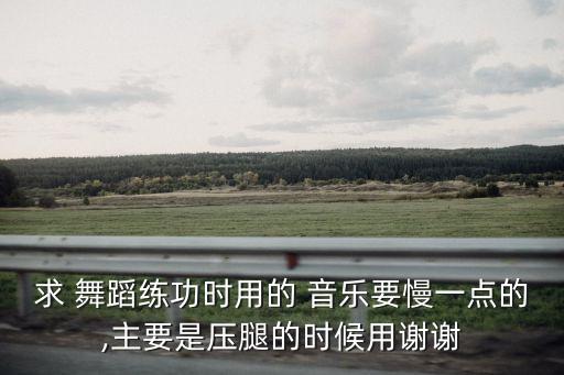 求 舞蹈练功时用的 音乐要慢一点的,主要是压腿的时候用谢谢
