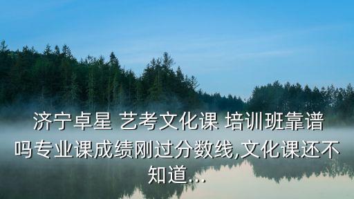  济宁卓星 艺考文化课 培训班靠谱吗专业课成绩刚过分数线,文化课还不知道...