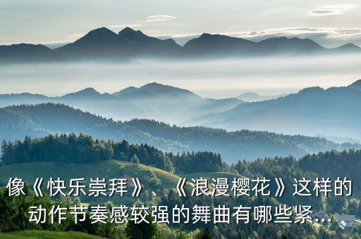 像《快乐崇拜》、《浪漫樱花》这样的动作节奏感较强的舞曲有哪些紧...