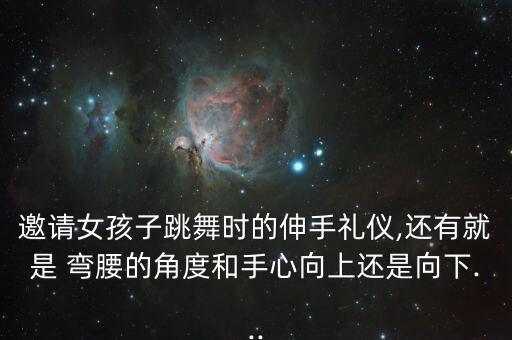 邀请女孩子跳舞时的伸手礼仪,还有就是 弯腰的角度和手心向上还是向下...