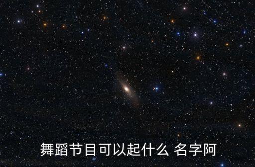  舞蹈节目可以起什么 名字阿