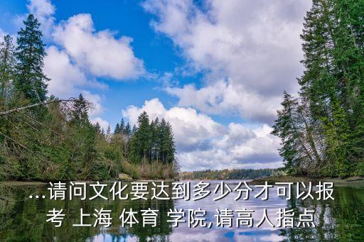 ...请问文化要达到多少分才可以报考 上海 体育 学院,请高人指点