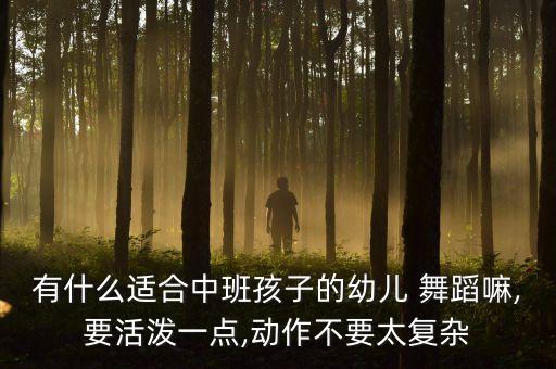 有什么适合中班孩子的幼儿 舞蹈嘛,要活泼一点,动作不要太复杂