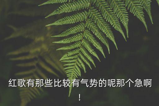  红歌有那些比较有气势的呢那个急啊!