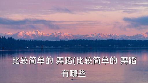 比较简单的 舞蹈(比较简单的 舞蹈有哪些