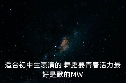 适合初中生表演的 舞蹈要青春活力最好是歌的MW