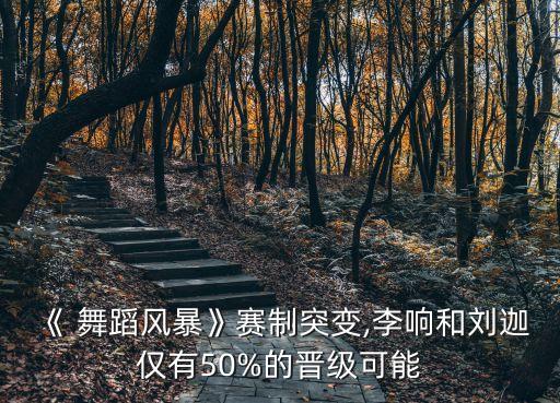 《 舞蹈风暴》赛制突变,李响和刘迦仅有50%的晋级可能