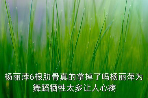 杨丽萍6根肋骨真的拿掉了吗杨丽萍为 舞蹈牺牲太多让人心疼