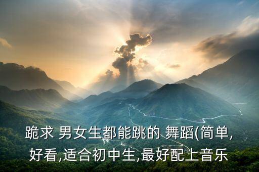 跪求 男女生都能跳的 舞蹈(简单,好看,适合初中生,最好配上音乐