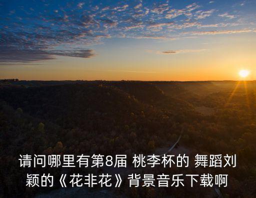 请问哪里有第8届 桃李杯的 舞蹈刘颖的《花非花》背景音乐下载啊