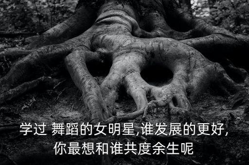 学过 舞蹈的女明星,谁发展的更好,你最想和谁共度余生呢