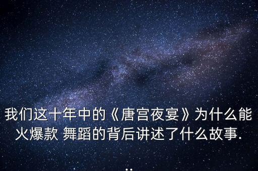 我们这十年中的《唐宫夜宴》为什么能火爆款 舞蹈的背后讲述了什么故事...