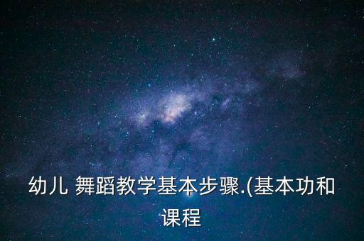 幼儿 舞蹈教学基本步骤.(基本功和课程