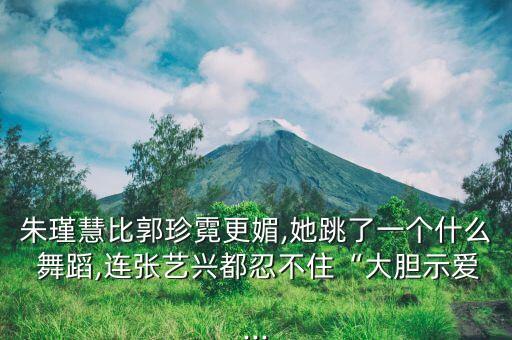 朱瑾慧比郭珍霓更媚,她跳了一个什么 舞蹈,连张艺兴都忍不住“大胆示爱...