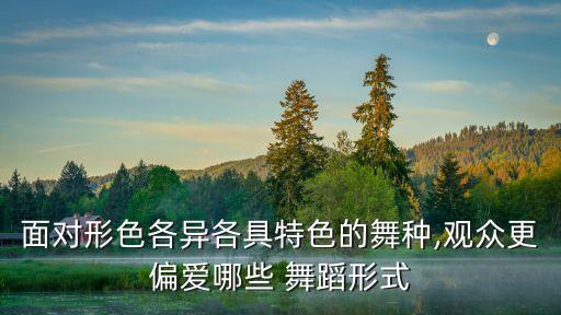 面对形色各异各具特色的舞种,观众更偏爱哪些 舞蹈形式