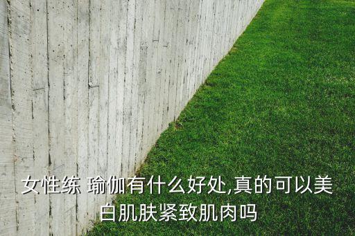 女性练 瑜伽有什么好处,真的可以美白肌肤紧致肌肉吗