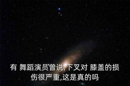有 舞蹈演员曾说,下叉对 膝盖的损伤很严重,这是真的吗
