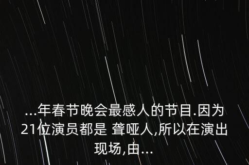 ...年春节晚会最感人的节目.因为21位演员都是 聋哑人,所以在演出现场,由...