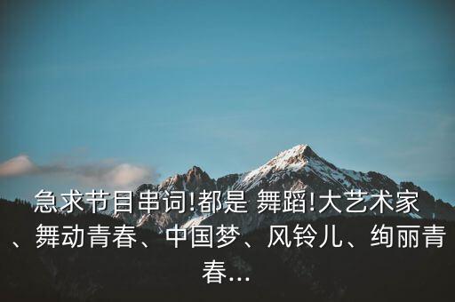 急求节目串词!都是 舞蹈!大艺术家、舞动青春、中国梦、风铃儿、绚丽青春...
