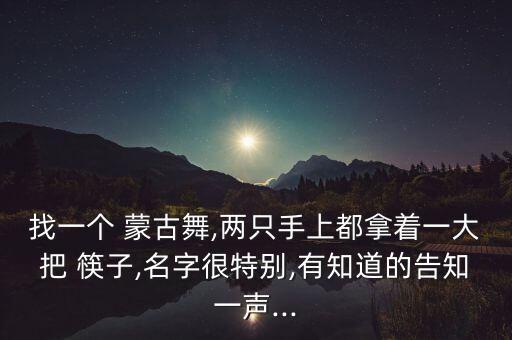 找一个 蒙古舞,两只手上都拿着一大把 筷子,名字很特别,有知道的告知一声...
