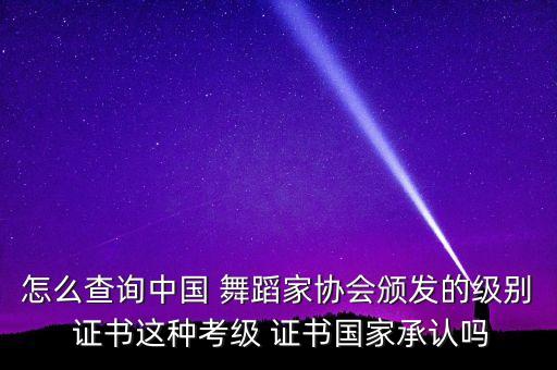 怎么查询中国 舞蹈家协会颁发的级别 证书这种考级 证书国家承认吗