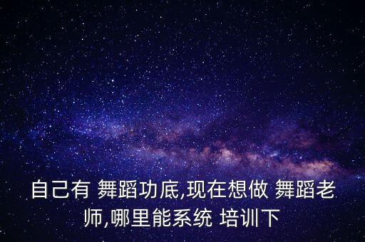 自己有 舞蹈功底,现在想做 舞蹈老师,哪里能系统 培训下