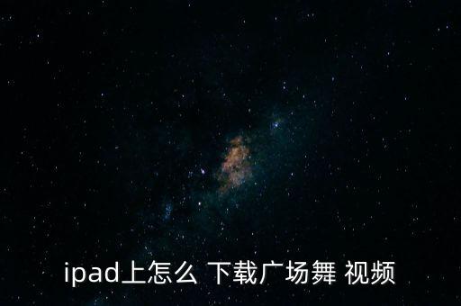 ipad上怎么 下载广场舞 视频