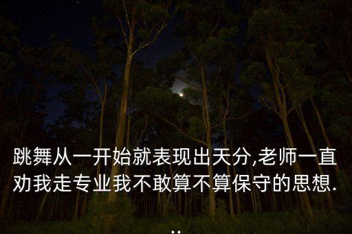 跳舞从一开始就表现出天分,老师一直劝我走专业我不敢算不算保守的思想...