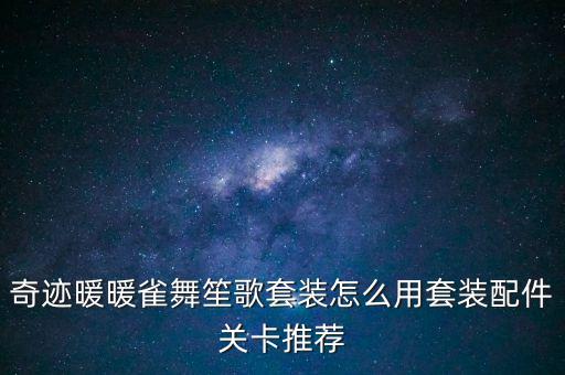 奇迹暖暖雀舞笙歌套装怎么用套装配件关卡推荐