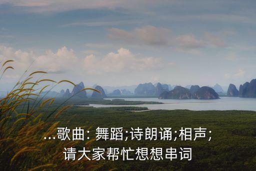 ...歌曲: 舞蹈;诗朗诵;相声;请大家帮忙想想串词