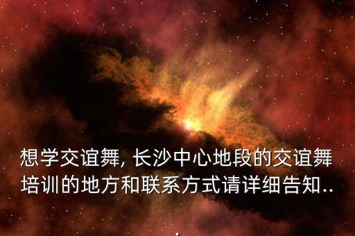 想学交谊舞, 长沙中心地段的交谊舞培训的地方和联系方式请详细告知...