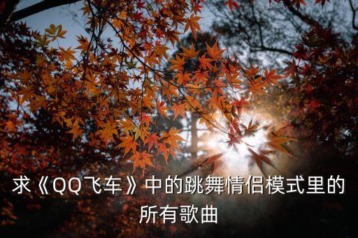 求《QQ飞车》中的跳舞情侣模式里的所有歌曲