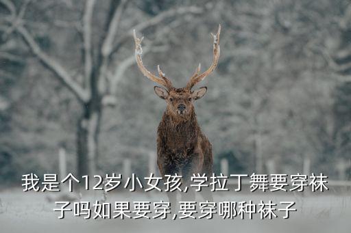 我是个12岁小女孩,学拉丁舞要穿袜子吗如果要穿,要穿哪种袜子