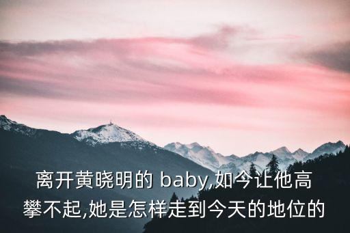 离开黄晓明的 baby,如今让他高攀不起,她是怎样走到今天的地位的