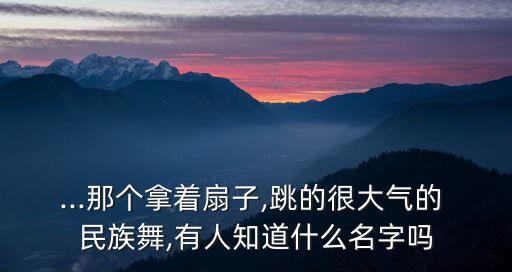 ...那个拿着扇子,跳的很大气的 民族舞,有人知道什么名字吗